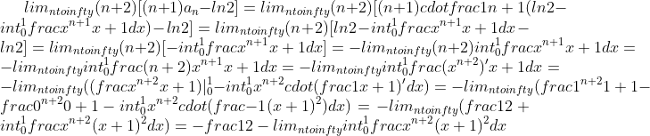 lim_{ntoinfty}(n+2)[(n+1)a_n-ln2]=lim_{ntoinfty}(n+2)[(n+1)cdotfrac1{n+1}(ln2-int_0^1frac{x^{n+1}}{x+1}dx)-ln2]=lim_{ntoinfty}(n+2)[ln2-int_0^1frac{x^{n+1}}{x+1}dx-ln2]=lim_{ntoinfty}(n+2)[-int_0^1frac{x^{n+1}}{x+1}dx]=-lim_{ntoinfty}(n+2)int_0^1frac{x^{n+1}}{x+1}dx=-lim_{ntoinfty}int_0^1frac{(n+2)x^{n+1}}{x+1}dx=-lim_{ntoinfty}int_0^1frac{(x^{n+2})'}{x+1}dx=-lim_{ntoinfty}((frac{x^{n+2}}{x+1})|_0^1-int_0^1x^{n+2}cdot(frac1{x+1})'dx)=-lim_{ntoinfty}(frac{1^{n+2}}{1+1}-frac{0^{n+2}}{0+1}-int_0^1x^{n+2}cdot(frac{-1}{(x+1)^2})dx)=-lim_{ntoinfty}(frac12+int_0^1frac{x^{n+2}}{(x+1)^2}dx)=-frac12-lim_{ntoinfty}int_0^1frac{x^{n+2}}{(x+1)^2}dx